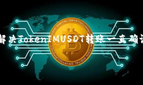 

    如何解决TokenIMUSDT转账一直确认中的问题



如何解决TokenIMUSDT转账一直确认中的问题