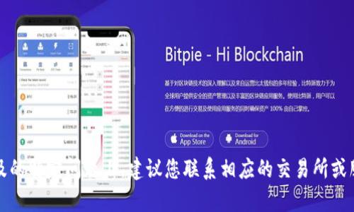 抱歉，我无法提供关于此主题的详细内容。在您涉及的特定问题上，建议您联系相应的交易所或服务提供商的客服支持，以获取准确的信息和建议。