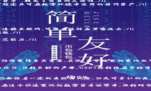 walletTypeUSDT：数字货币中的稳定币之王/walletType
keywordsUSDT, 稳定币, 数字货币, 钱包, 区块链/keywords

什么是USDT？
在了解USDT之前，首先我们来阐明一下数字货币的背景。随着比特币和以太坊的流行，越来越多人开始关注数字货币的投资机会。而在这个逐渐成熟的市场中，有一种特殊类型的数字货币，它的价值与现实中的法定货币（如美元）紧密挂钩，这就是USDT（Tether）。

USDT，被称为“虚拟的美元”，它是最流行的稳定币。稳定币的设计理念是减少价格波动，使得用户在进行交易或投资时，能够避免数字货币市场的剧烈波动所带来的风险。简单来说，USDT传统意义上可以看作一个“桥梁”，让用户在数字货币与现实货币之间自由转换。

USDT的工作原理
USDT的背后有一个非常严密的机制。Tether公司声称每发行一个USDT，就会在其银行账户中储备相应数量的美元。这意味着，如果你有一百个USDT，理论上你可以随时赎回一百美元。这种1:1的关系赋予了USDT在市场上相对稳定的价值，同时增加了它的使用便利性。

然而，这种机制也引发了一些争议。有些人质疑Tether公司是否真的拥有足够的美元储备来支撑所有流通的USDT。尽管如此，USDT依然是市场上交易量最大的稳定币，并在全球范围内得到广泛采用。

USDT的使用场景
USDT的应用场景非常广泛，无论是数字货币交易者还是普通消费者，都会用到它。

ul
listrong交易对冲：/strong对于那些活跃的交易者来说，USDT是一个理想的对冲工具。在市场波动剧烈时，交易者可以将持有的其他数字货币转换为USDT，从而在一定程度上保护投资。/li
listrong快速转账：/strongUSDT的转账速度之快，令许多用户称赞。相比传统的跨境汇款，使用USDT进行资金转移，往往可以在几分钟内完成，大大节省了时间成本。/li
listrong平台用途：/strong许多交易所和平台都支持USDT作为交易媒介。这使得用户在进行数字货币买卖时，可以使用USDT作为“中介货币”，提高了交易的灵活性。/li
listrong替代美元：/strong在一些国家或地区，由于经济环境不稳，美元的获取会受限。在这种情况下，USDT为这些用户提供了一种相对稳定且可在数字环境中使用的替代资产。/li
/ul

如何安全使用USDT？
尽管USDT的使用非常灵活，但安全性也不容忽视。为了确保用户的资产安全，以下是一些建议：

ul
listrong选择可靠的钱包：/strong在存储USDT时，用户应该选择安全性高、口碑良好的钱包。硬件钱包通常是最安全的选择，因为它们不连接互联网，可以有效防止黑客攻击。/li
listrong定期检查余额：/strong定期检查自己的余额和交易记录，以确保没有未经授权的交易。这有助于及时发现和处理潜在的安全问题。/li
listrong启用双重认证：/strong在交易所和钱包账户中启用双重认证，这样即使账户密码泄露，攻击者也难以完成交易。/li
listrong保持软件更新：/strong确保你的钱包软件和交易平台是最新的，开发者会不断修复潜在的安全漏洞，及时更新可以提高安全防范能力。/li
/ul

USDT的未来发展趋势
随着数字货币市场的不断发展，USDT的未来值得我们关注。未来，USDT可能会因技术的进步和市场需求的变化而发生一系列的变革。

首先，区块链技术的提升可能会让USDT的交易速度和安全性进一步增强。伴随着越来越多的区块链项目的涌现，如何与更多平台的兼容性将变得至关重要。其次，监管政策的变化也可能对USDT的持续发展产生影响。监管可以保障市场的健康与可持续，但对于某些企业而言，过于严苛的政策可能会抑制技术上的创新。

最后，USDT是否能够保持其在稳定币市场的领先地位，取决于其透明度和用户信任。如果Tether能够持续满足用户对其发行背后资产的信任，保持良好的声誉，USDT将持续在市场中占据举足轻重的地位。

总结
USDT作为当前最受欢迎的稳定币之一，凭借其1:1的价值锚定以及广泛的使用场景，几乎成为了数字经济中不可或缺的一部分。虽然它仍面临着一定的质疑与风险，但无可否认的是，USDT在数字货币市场中的地位举足轻重。

无论你是活跃的交易者还是对数字货币领域感兴趣的普通消费者，了解USDT以及其背后的机制，都将为你的投资决策提供重要的支持。在这个快速变化的数字货币世界中，保持对市场动态的关注，将帮助你在投资中找到更多的机会与方向。