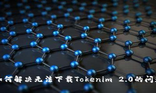 如何解决无法下载Tokenim 2.0的问题