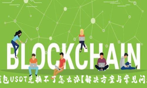  

火币钱包USDT兑换不了怎么办？解决方案与常见问题详解